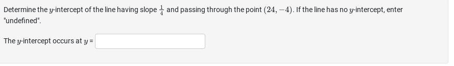 Determine the y-intercept of the line having slope and passing through the point (24,-4). If the line has no y-intercept, enter
"undefined".
The y-intercept occurs at y =