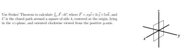 Use Stokes' Theorem to calculate fe F-dř, where F = ryi+3=j+5zk, and
C is the closed path around a square of side 4, centered at the origin, lying
in the rz-plane, and oriented clockwise viewed from the positive y-axis.
