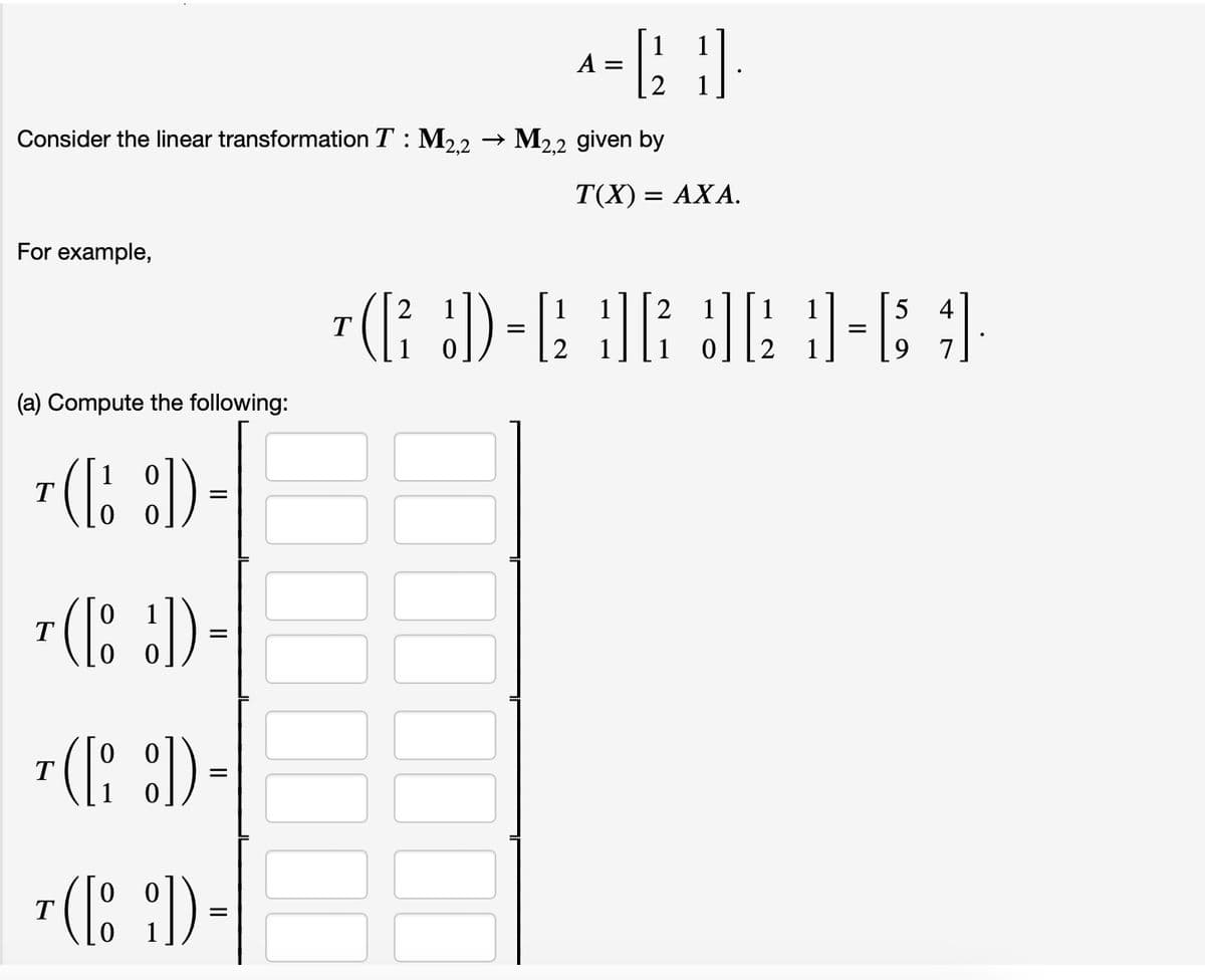 Consider the linear transformation T: M₂,2 → M2,2 given by
For example,
(a) Compute the following:
T
(1:1)
=
T
-([!]) =
T
([i:]) =
T ( [i]) =
A=21
A =
T(X) = = AXA.
2
1
54
T
¹(R² D-E DR JR 1-6 1
=
=