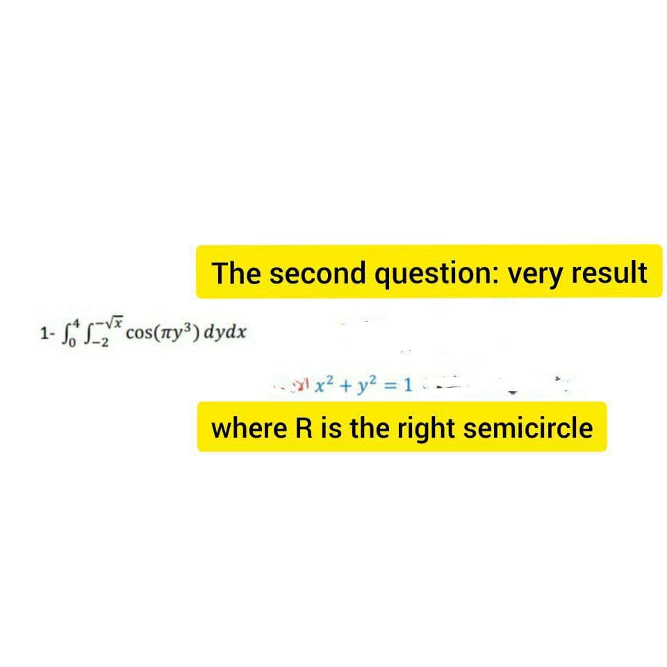 The second question: very result
1- * cos(ry³) dydx
l x? + y? = 1 •
where R is the right semicircle
