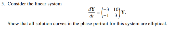 5. Consider the linear system
-3 10)
Y.
3
dY
(
=
dt
-1
Show that all solution curves in the phase portrait for this system are elliptical.
