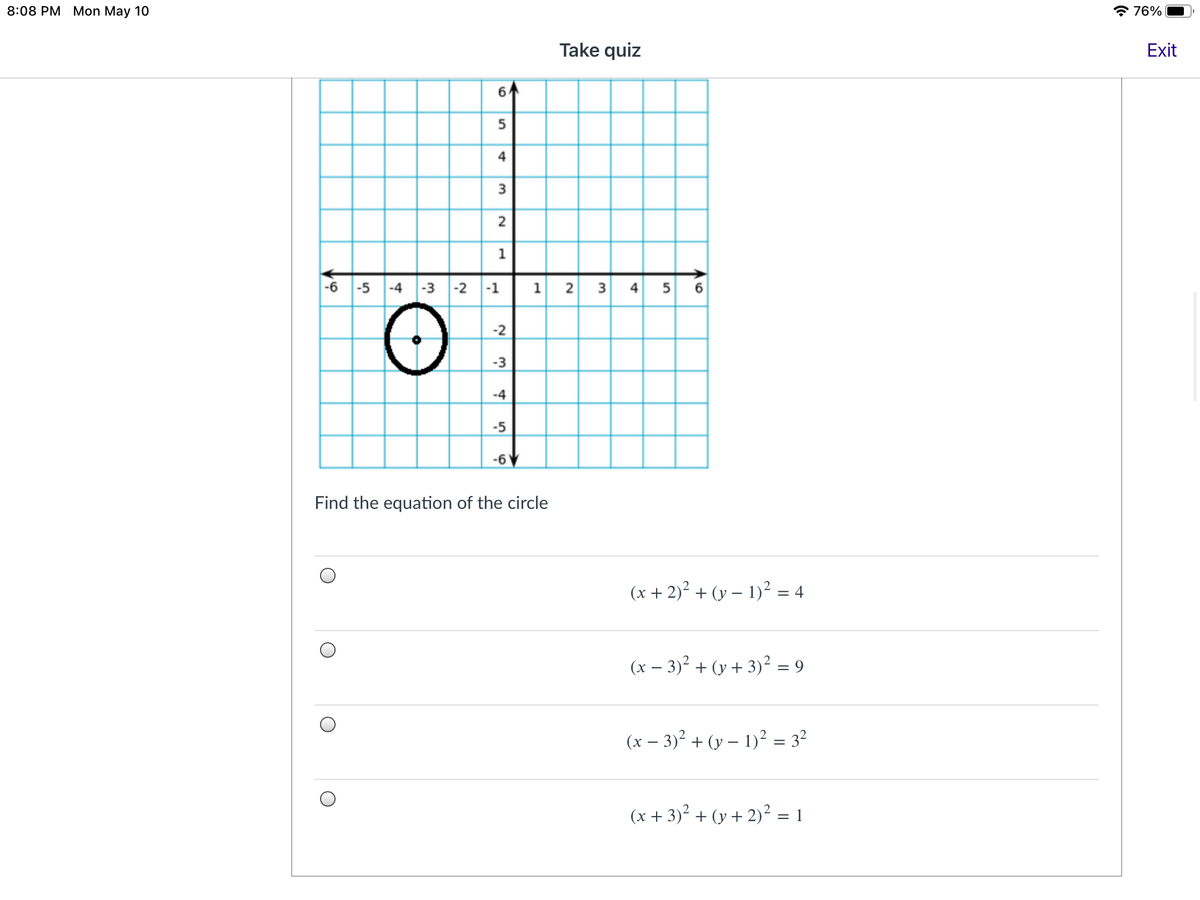 8:08 РM Мon May 10
* 76%
Take quiz
Exit
6
5
4
3
2
1
-6 -5 -4 -3 |-2 |-1
2 3 4 5 6
1
-2
-3
-4
-5
-6 V
Find the equation of the circle
(x + 2)2 + (y – 1)² = 4
(x – 3)2 + (y + 3)² = 9
(x – 3)? + (y – 1)² = 3?
(x + 3)² + (y + 2)² = 1
