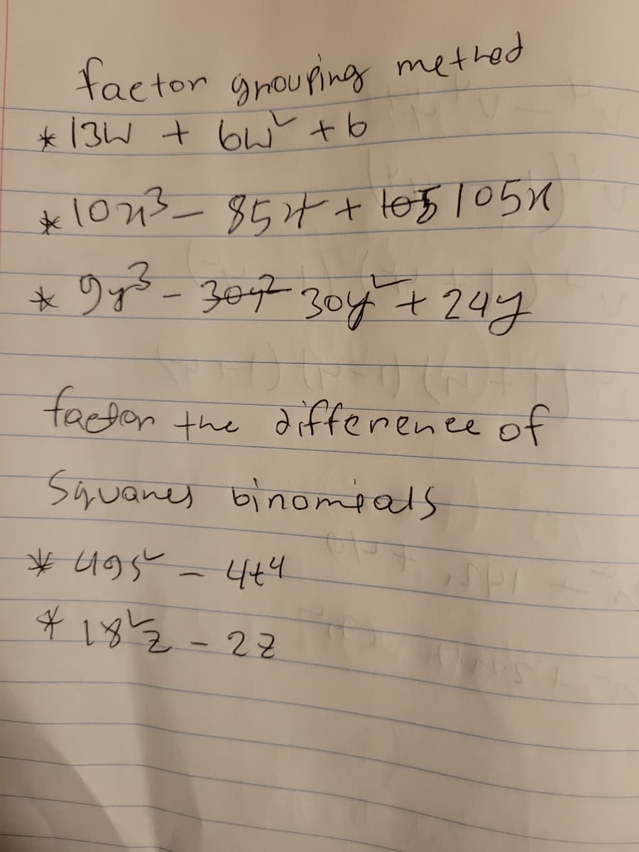 factor grouring methed
★13W + bwと+b
1073ー854+ tes 105X
* りオ- 307 30y + 244
factor
the difference of
र्रिरलककर्र
Squanes binompals
* 495 = .
4t4
$ 182-22
