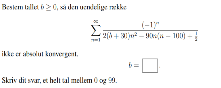 Bestem tallet b > 0, så den uendelige række
ikke er absolut konvergent.
(−1)n
Σ 2(b +30)n²-90n(n − 100) +
n=1
Skriv dit svar, et helt tal mellem 0 og 99.