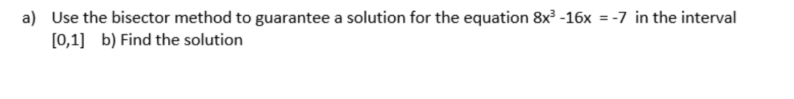 a) Use the bisector method to guarantee a solution for the equation 8x³ -16x = -7 in the interval
[0,1] b) Find the solution
