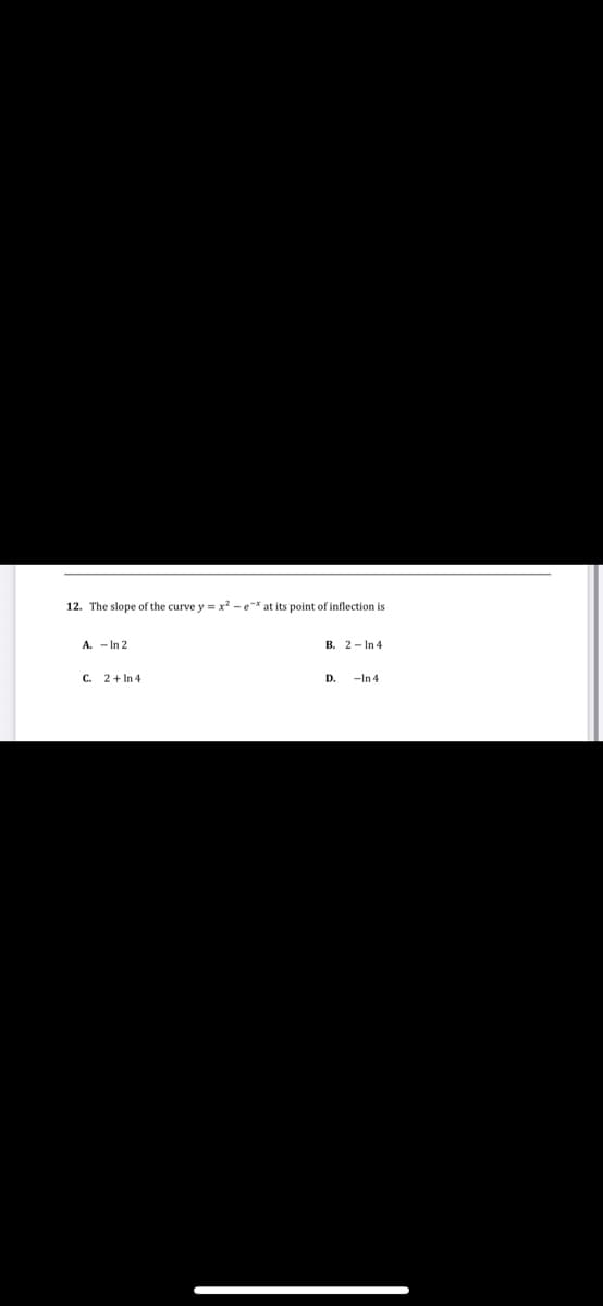 12. The slope of the curve y = x? - e-* at its point of inflection is
A. - In 2
B. 2- In 4
C.
2+ In 4
D.
-In 4
