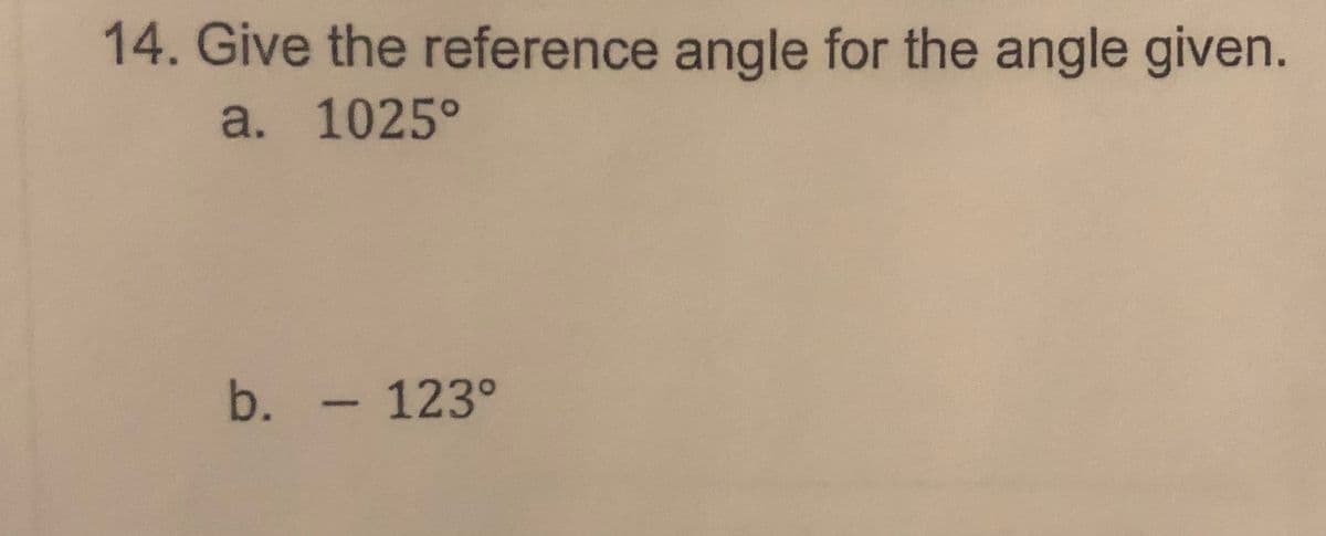 14. Give the reference angle for the angle given.
a. 1025°
b. - 123°