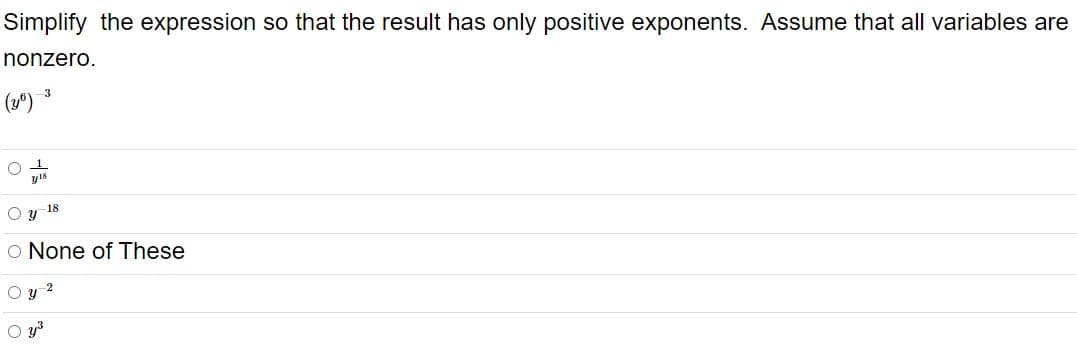 Simplify the expression so that the result has only positive exponents. Assume that all variables are
nonzero.
() 3
y18
Oy 18
O None of These
O y 2
O y3
