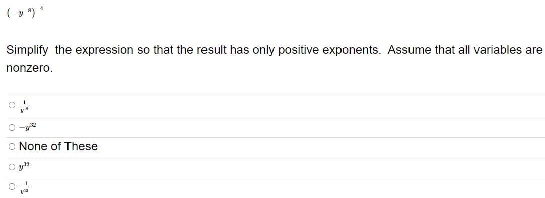 (-y *) *
Simplify the expression so that the result has only positive exponents. Assume that all variables are
nonzero.
y12
O -y32
O None of These
O y32
