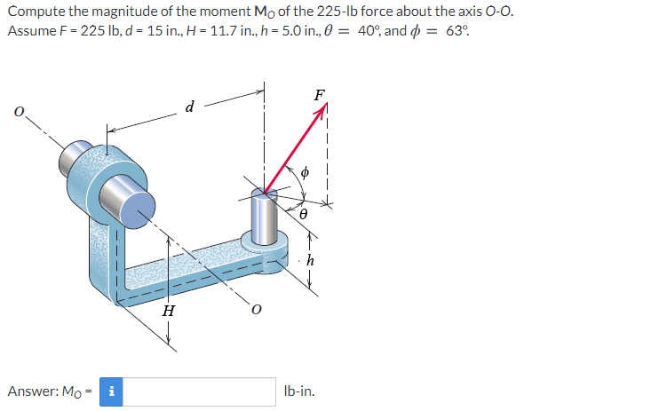 Compute the magnitude of the moment Mo of the 225-Ib force about the axis 0-0.
Assume F = 225 Ib, d = 15 in., H = 11.7 in., h = 5.0 in., 0 = 40°, and p = 63°.
F
d
H
Answer: Mo =
i
Ib-in.
