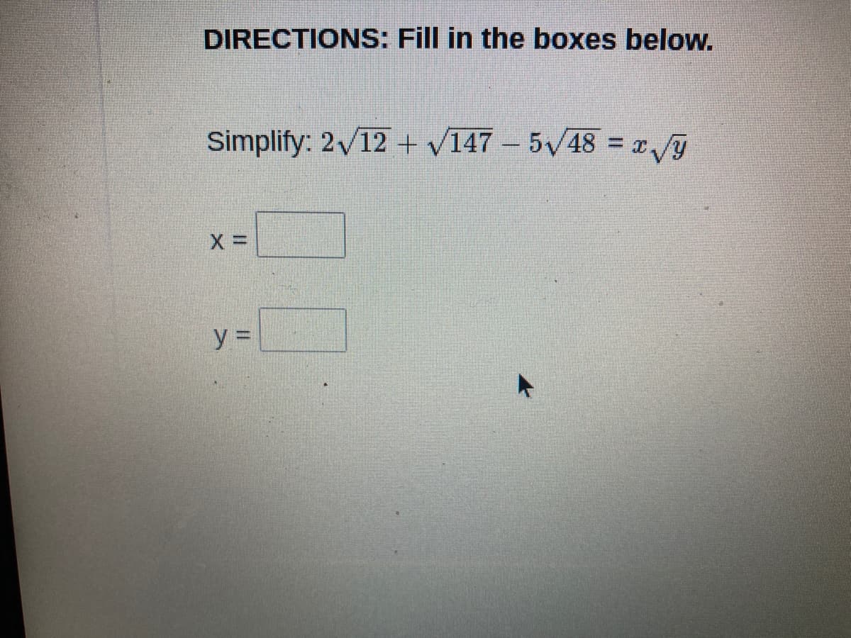 DIRECTIONS: Fill in the boxes below.
Simplify: 2/12 + /147 – 5V48 = x/y
y =
