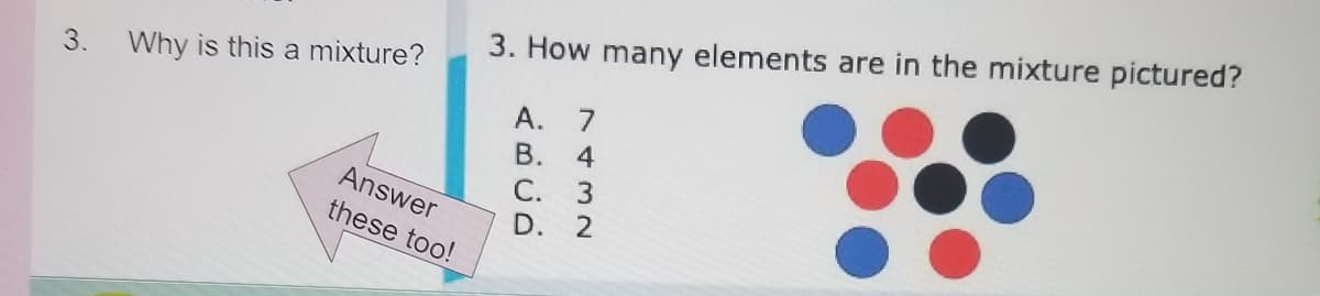 3. How many elements are in the mixture pictured?
Why is this a mixture?
A. 7
В.
4
Answer
С.
these too!
D.
3.
