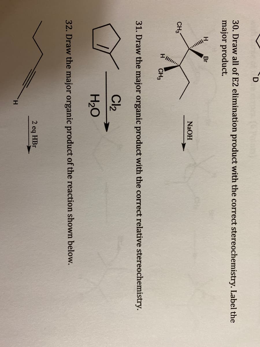 30. Draw all of E2 elimination product with the correct stereochemistry. Label the
major product.
Br
NaOH
CH3
CH3
31. Draw the major organic product with the correct relative stereochemistry.
Cl2
H20
32. Draw the major organic product of the reaction shown below.
2 eq HBr
H.
