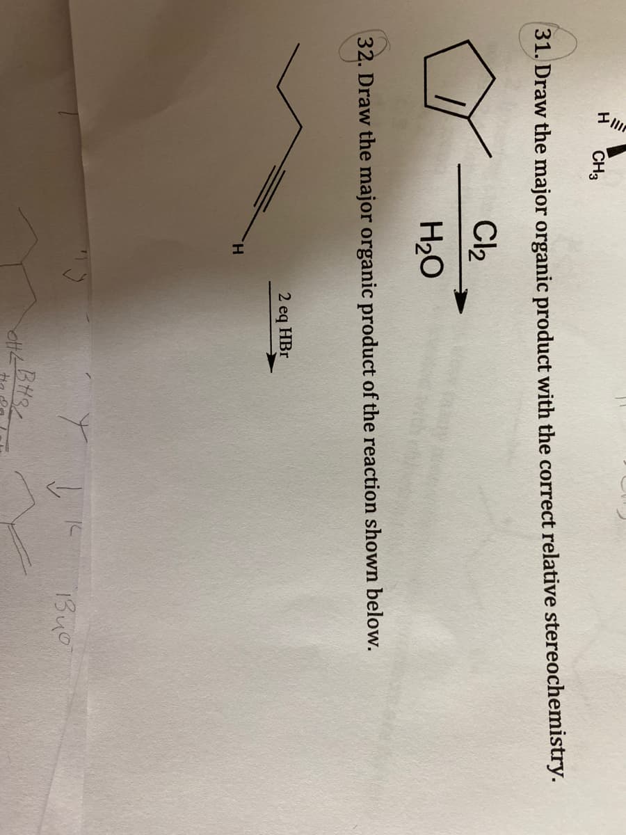 CH3
31. Draw the major organic product with the correct relative stereochemistry.
Cl2
H20
32. Draw the major organic product of the reaction shown below.
2 eq HBr
H.
1340
BH
