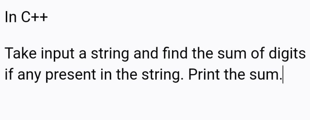 In C++
Take input a string and find the sum of digits
if any present in the string. Print the sum.
