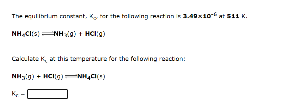 The equilibrium constant, K, for the following reaction is 3.49x10-6 at 511 K.
NH4CI(s) ENH3(g) + HCI(g)
Calculate K, at this temperature for the following reaction:
NH3(g) + HCI(g) =NH4CI(s)
Kc
