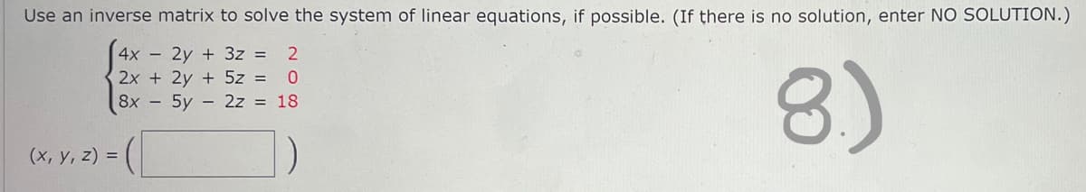 Use an inverse matrix to solve the system of linear equations, if possible. (If there is no solution, enter NO SOLUTION.)
4x - 2y + 3z = 2
2x + 2y + 5z = 0
18
8x -
5y2z
8.)
=(1
(x, y, z) =