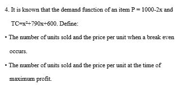 4. It is known that the demand function of an item P = 1000-2x and
TC-x+790x+600. Define:
• The number of units sold and the price per unit when a break even
осcurs.
• The number of units sold and the price per unit at the time of
maximum profit.
