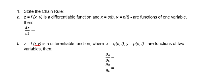 1. State the Chain Rule:
a. z=f (x, y) is a differentiable function and x = s(t), y = p(t) - are functions of one variable,
then:
dz
dt
b. z=f (X.x) is a differentiable function, where x = q(s, t), y = p(s, t) - are functions of two
variables, then:
az
as
az
at
