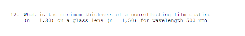 12. What is the minimum thickness of a nonreflecting film coating
1,50) for wavelength 500 nm?
(n
1.30) on a glass lens (n
