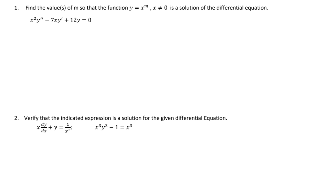 1.
Find the value(s) of m so that the function y = xm, x = 0 is a solution of the differential equation.
x²y" - 7xy' +12y = 0
2. Verify that the indicated expression is a solution for the given differential Equation.
dy
xả x+y=
x³y³ - 1 = x³
dx