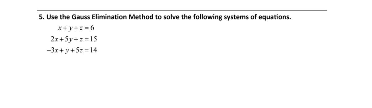 5. Use the Gauss Elimination Method to solve the following systems of equations.
x+y+z = 6
2x+5y+z = 15
-3x+ y+5z = 14
