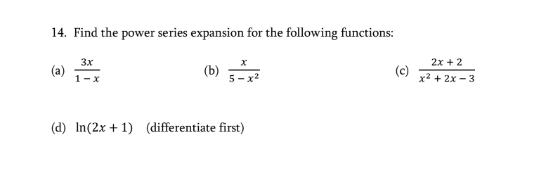 14. Find the power series expansion for the following functions:
3x
2x + 2
(a)
1- x
(b)
5 - x2
(c)
x2 + 2x - 3
(d) In(2x + 1) (differentiate first)
