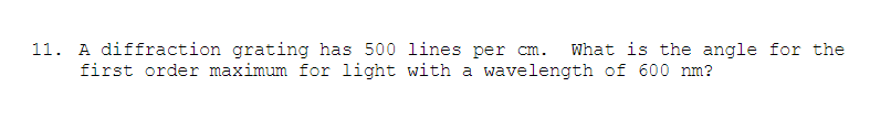 11. A diffraction grating has 500 lines per cm.
first order maximum for light with a wavelength of 600 nm?
What is the angle for the
