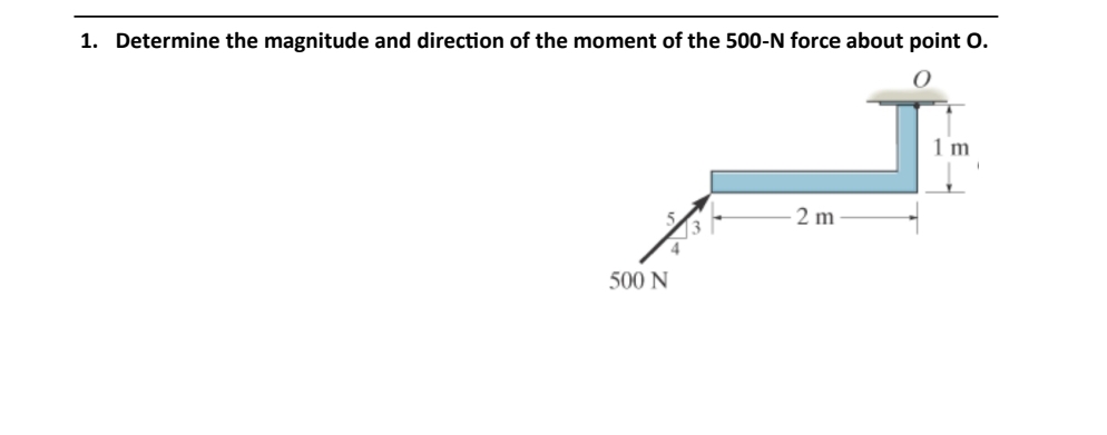 1. Determine the magnitude and direction of the moment of the 500-N force about point O.
O
500 N
2 m
1 m