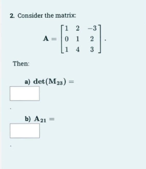 2. Consider the matrix:
[1 2
0 1
14
Then:
A =
a) det (M23) =
b) A21 =
-3
2
3