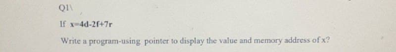 QI\
If x-4d-2f+7r
Write a program-using pointer
display the value and memory address of x?
to
