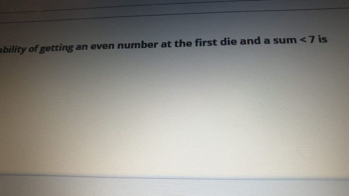 ability of getting
an even number at the first die and a sum<7 is
