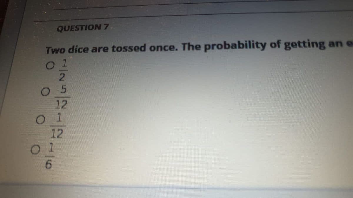 QUESTION 7
Two dice are tossed once. The probability of getting an e
1
12
12
6.
