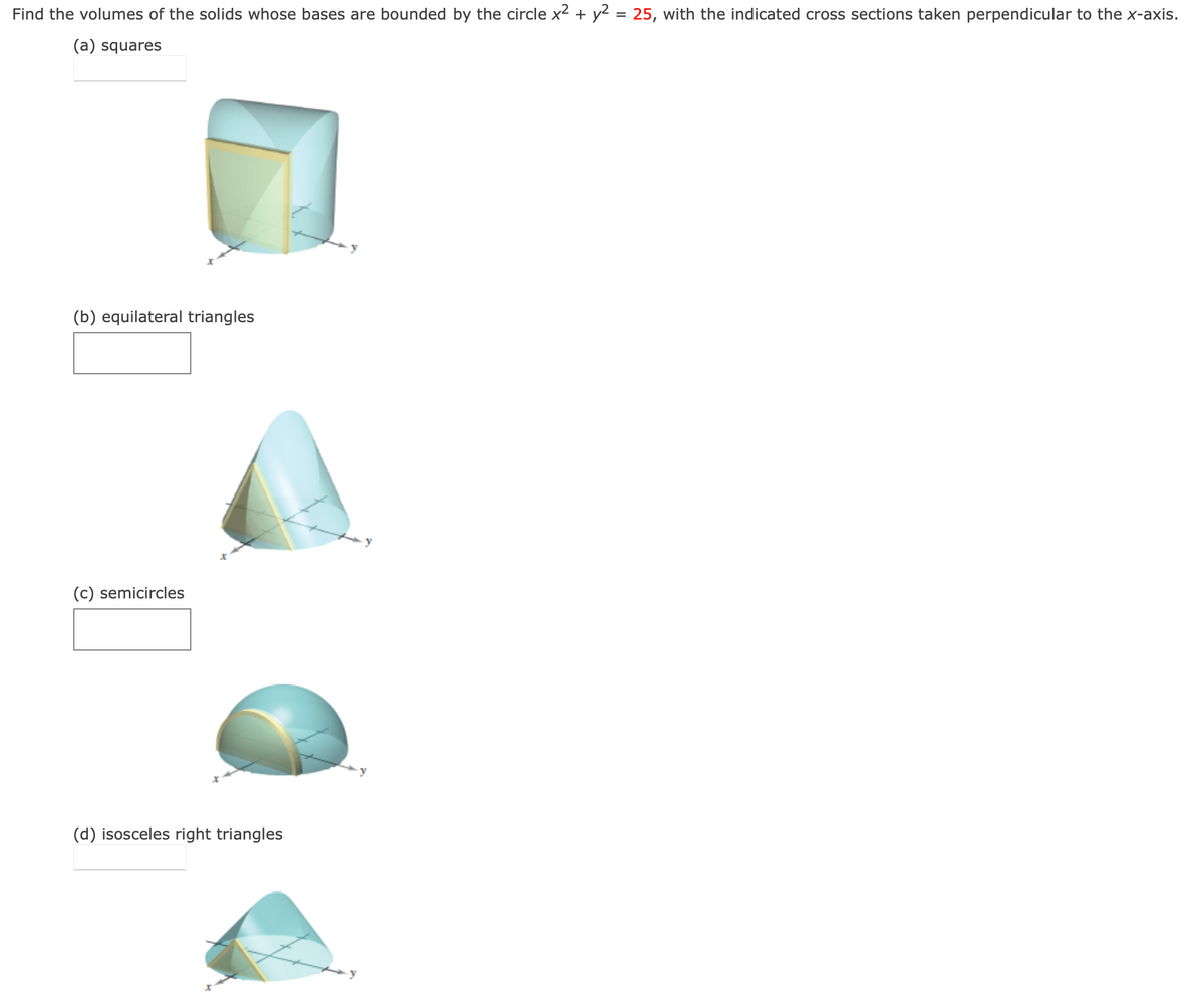 Find the volumes of the solids whose bases are bounded by the circle x² + y² = 25, with the indicated cross sections taken perpendicular to the x-axis.
(a) squares
(b) equilateral triangles
(c) semicircles
(d) isosceles right triangles
y