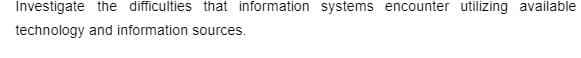 Investigate the difficulties that information systems encounter utilizing available
technology and information sources.