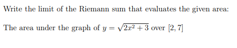 Write the limit of the Riemann sum that evaluates the given area:
The area under the graph of y = v2x2 + 3 over [2, 7]
