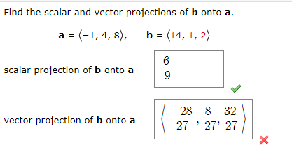 Find the scalar and vector projections of b onto a.
a = (-1, 4, 8),
b = (14, 1, 2)
6
scalar projection of b onto a
-28 8 32
vector projection of b onto a
27 ' 27' 27
