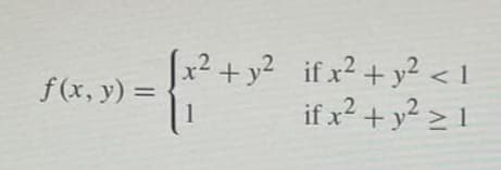 The function \( f(x, y) \) is defined as follows:

\[
f(x, y) = 
\begin{cases} 
x^2 + y^2 & \text{if } x^2 + y^2 < 1 \\ 
1 & \text{if } x^2 + y^2 \geq 1 
\end{cases}
\]

This piecewise function describes a scenario where the value of the function depends on the sum of the squares of \( x \) and \( y \):

- The expression \( x^2 + y^2 \) is used when the condition \( x^2 + y^2 < 1 \) is satisfied. This condition represents all the points inside the unit circle.
- The function is equal to 1 when \( x^2 + y^2 \geq 1 \), covering the boundary and the exterior of the unit circle.