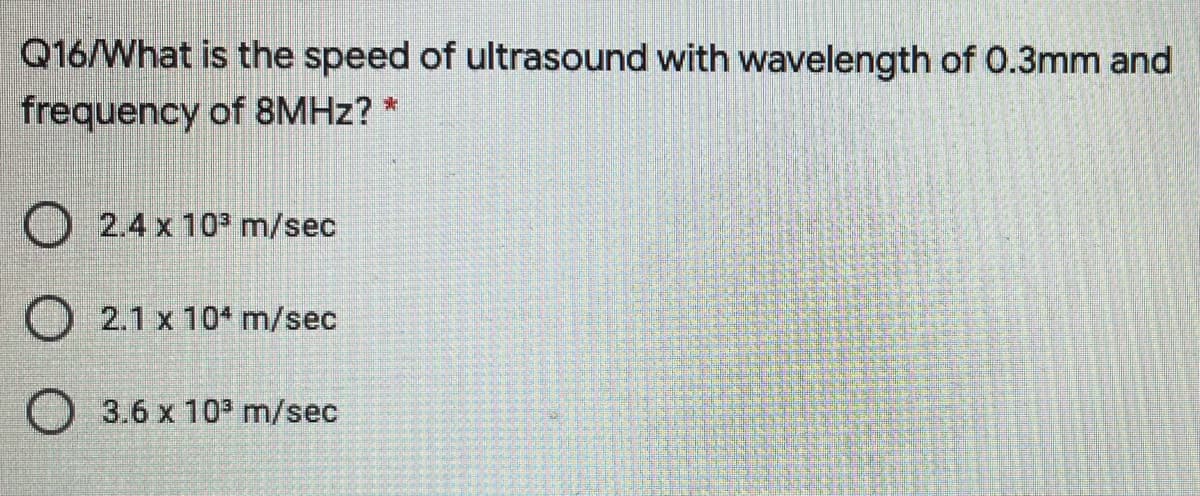 Q16/What is the speed of ultrasound with wavelength of 0.3mm and
frequency of 8MHZ? *
2.4 x 10 m/sec
O 2.1 x 104 m/sec
O 3.6 x 103 m/sec
