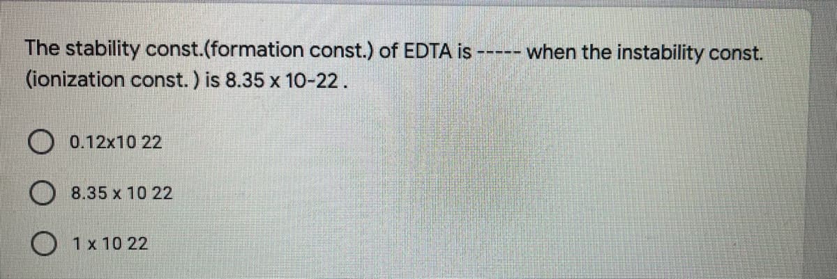 The stability const.(formation const.) of EDTA is
(ionization const.) is 8.35 x 10-22.
-- when the instability const.
O 0.12x10 22
8.35 x 10 22
O 1x 10 22
