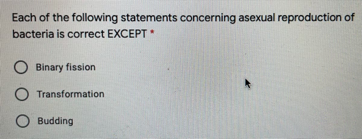 Each of the following statements concerning asexual reproduction of
bacteria is correct EXCEPT *
O Binary fission
O Transformation
Budding
