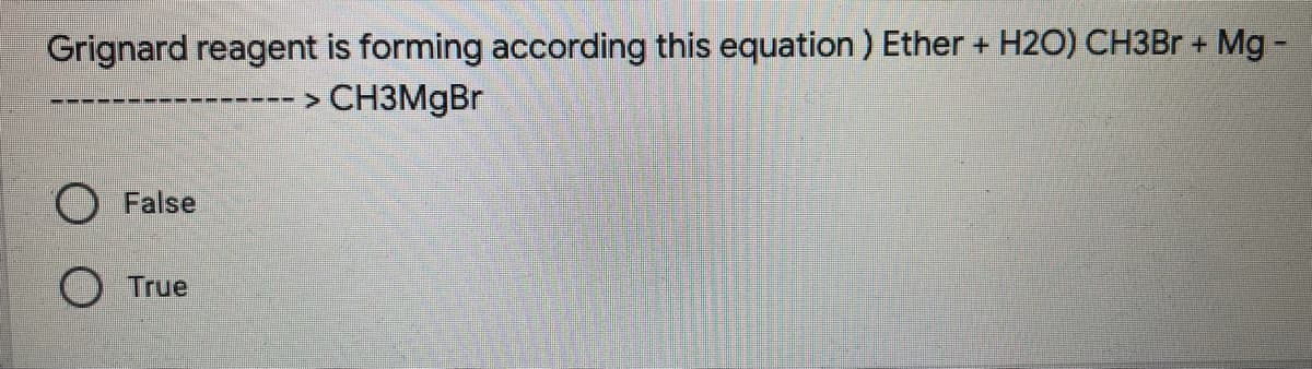 Grignard reagent is forming according this equation ) Ether + H20) CH3B + Mg -
-- > CH3MGBR
O False
O True
