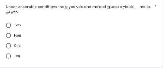 Under anaerobic conditions the glycolysis one mole of glucose yields_ moles
of ATP.
Two
Four
One
Ten