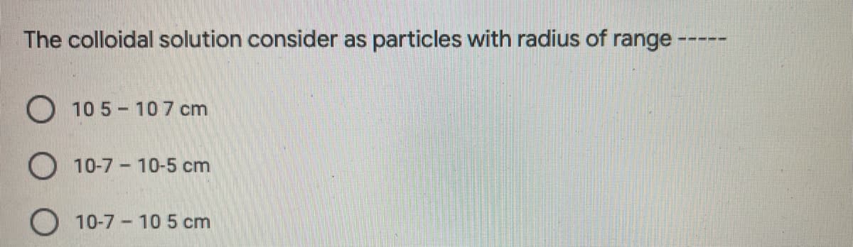 The colloidal solution consider as particles with radius of range---
O 10 5 - 107 cm
O 10-7 - 10-5 cm
10-7 10 5 cm
