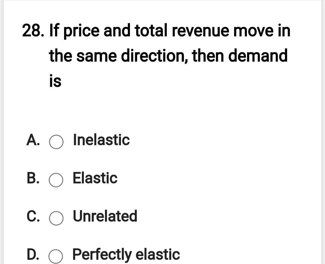 28. If price and total revenue move in
the same direction, then demand
is
A. O Inelastic
В. О Elastic
С.
Unrelated
D. O Perfectly elastic
