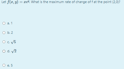 Let f(r, y) = re. What is the maximum rate of change of f at the point (2,0)?
O a
a. 1
O b. 2
O. V5
O d. V2
O e. 5
