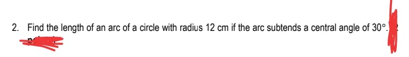 2. Find the length of an arc of a circle with radius 12 cm if the arc subtends a central angle of 30°.
