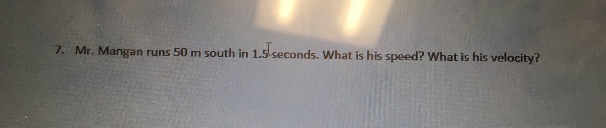 7. Mr. Mangan runs 50 m south in 1.5 seconds. What is his speed? What is his velocity?
