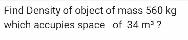 Find Density of object of mass 560 kg
which accupies space of 34 m³ ?