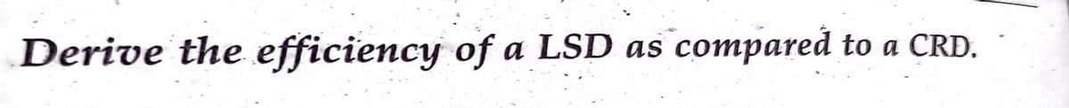 Derive the efficiency of a LSD as compared to a CRD.
